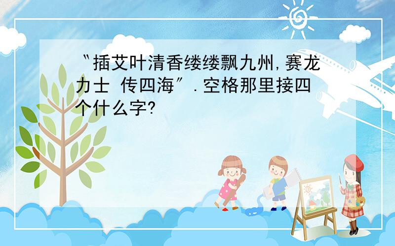 〝插艾叶清香缕缕飘九州,赛龙力士 传四海〞.空格那里接四个什么字?