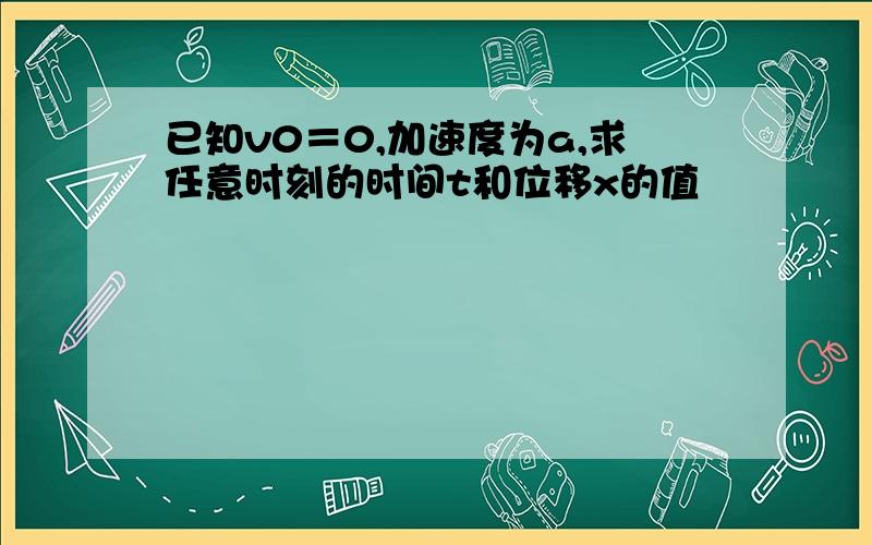 已知v0＝0,加速度为a,求任意时刻的时间t和位移x的值