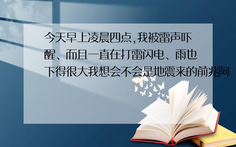 今天早上凌晨四点,我被雷声吓醒、而且一直在打雷闪电、雨也下得很大我想会不会是地震来的前兆阿