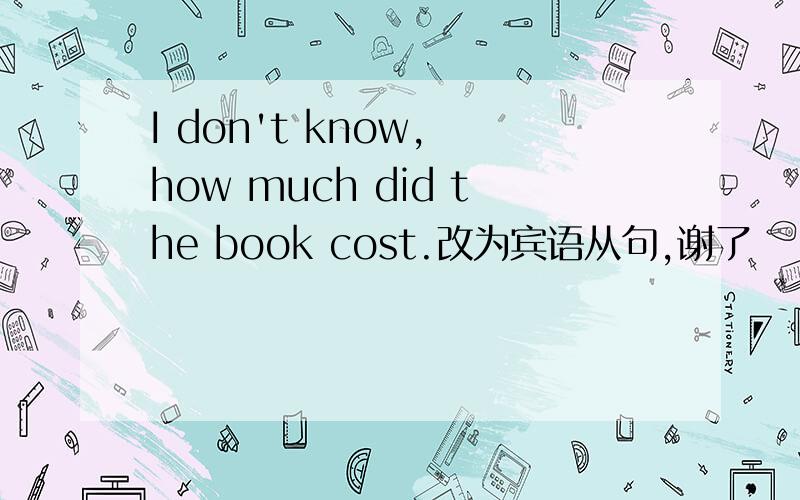 I don't know, how much did the book cost.改为宾语从句,谢了