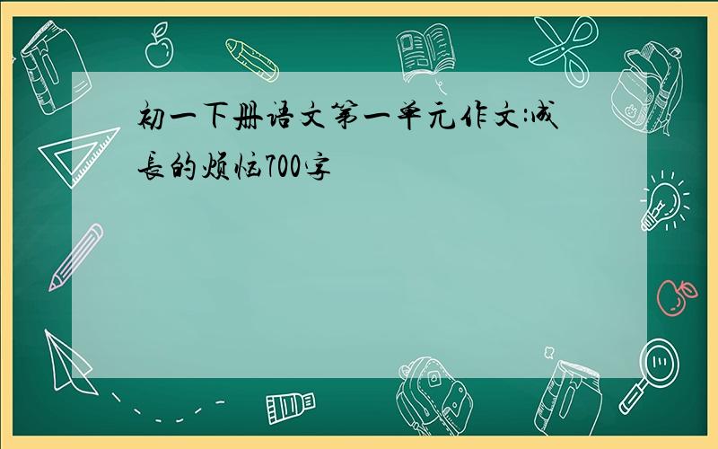 初一下册语文第一单元作文:成长的烦恼700字