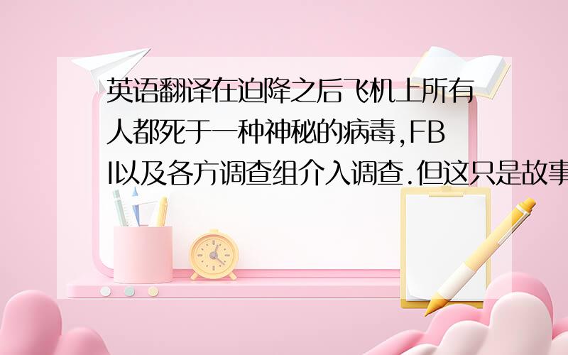 英语翻译在迫降之后飞机上所有人都死于一种神秘的病毒,FBI以及各方调查组介入调查.但这只是故事的开始,接下来FBI的女特