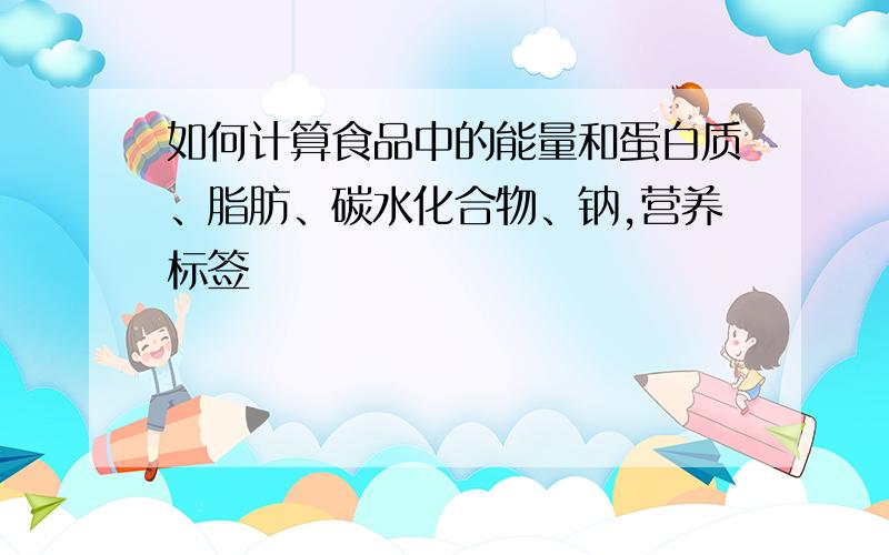 如何计算食品中的能量和蛋白质、脂肪、碳水化合物、钠,营养标签