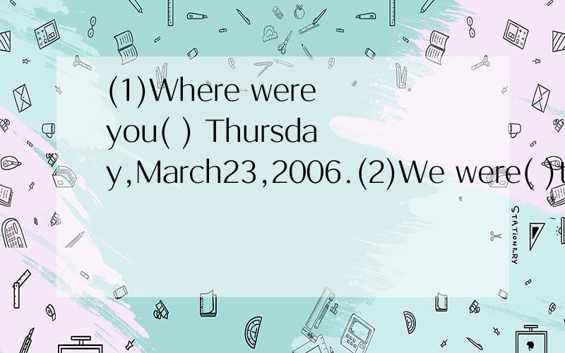 (1)Where were you( ) Thursday,March23,2006.(2)We were( )the