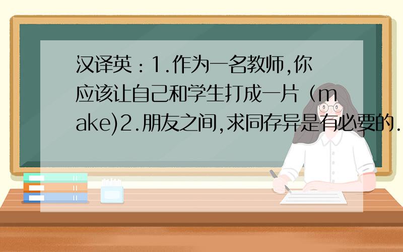 汉译英：1.作为一名教师,你应该让自己和学生打成一片（make)2.朋友之间,求同存异是有必要的.(in common)