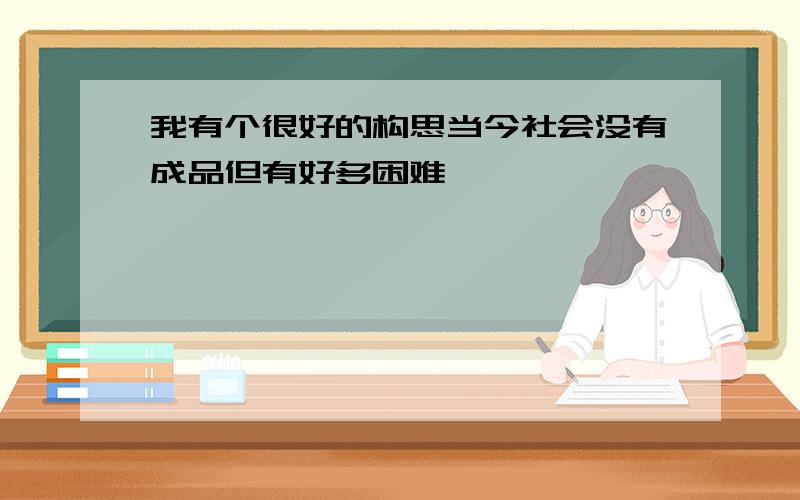 我有个很好的构思当今社会没有成品但有好多困难