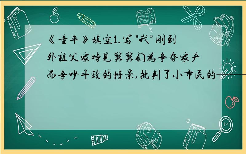 《童年》填空1.写“我”刚到外祖父家时见舅舅们为争夺家产而争吵斗殴的情景,批判了小市民的————————.2.上帝的官儿