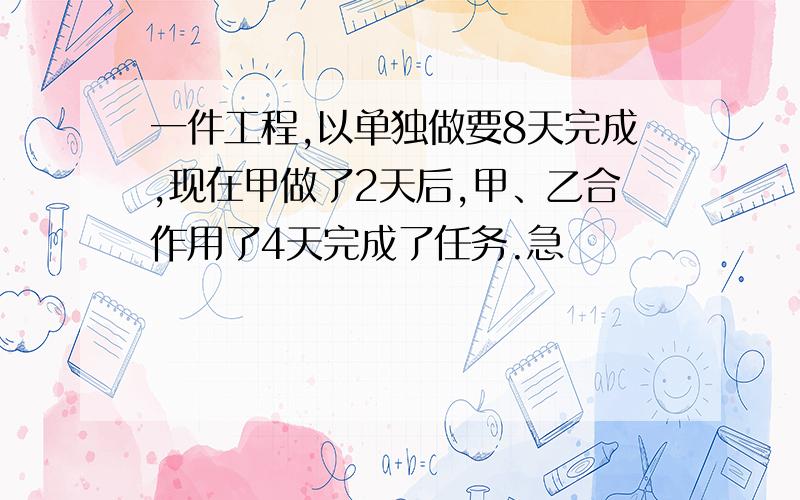 一件工程,以单独做要8天完成,现在甲做了2天后,甲、乙合作用了4天完成了任务.急