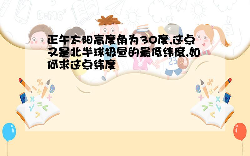 正午太阳高度角为30度,这点又是北半球极昼的最低纬度,如何求这点纬度