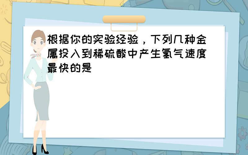 根据你的实验经验，下列几种金属投入到稀硫酸中产生氢气速度最快的是（　　）