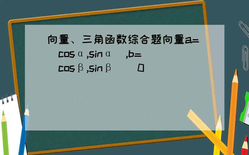 向量、三角函数综合题向量a=(cosα,sinα),b=(cosβ,sinβ)(0