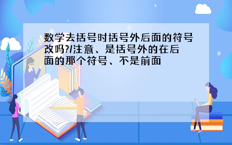 数学去括号时括号外后面的符号改吗?/注意、是括号外的在后面的那个符号、不是前面