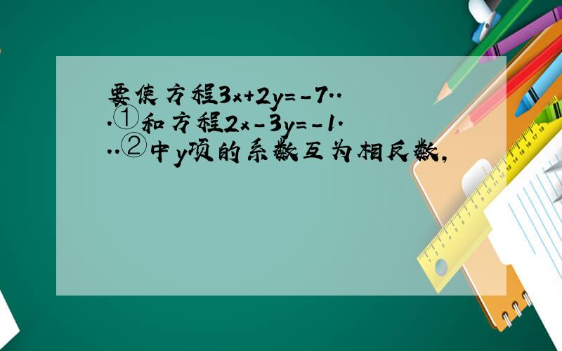 要使方程3x+2y=-7...①和方程2x-3y=-1...②中y项的系数互为相反数,