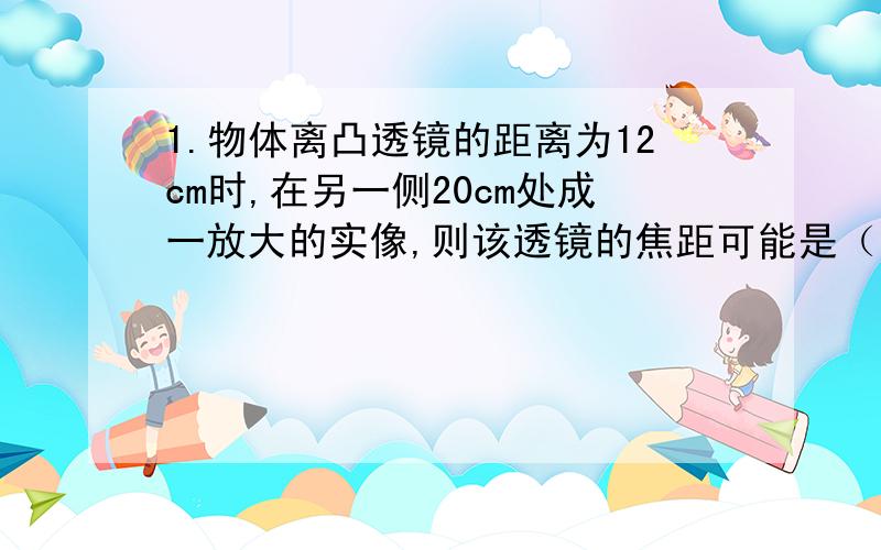 1.物体离凸透镜的距离为12cm时,在另一侧20cm处成一放大的实像,则该透镜的焦距可能是（ ）