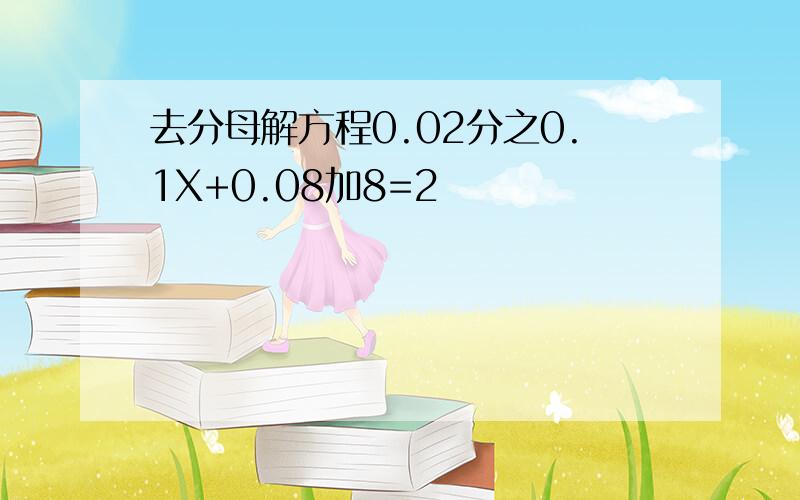 去分母解方程0.02分之0.1X+0.08加8=2