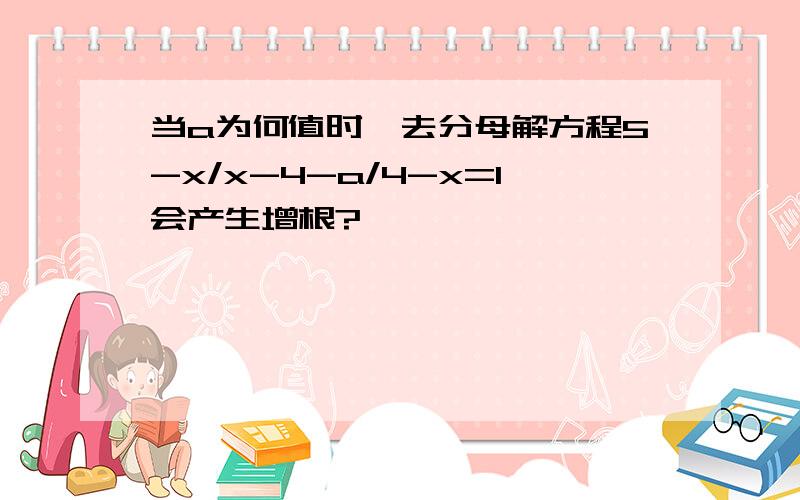 当a为何值时,去分母解方程5-x/x-4-a/4-x=1会产生增根?