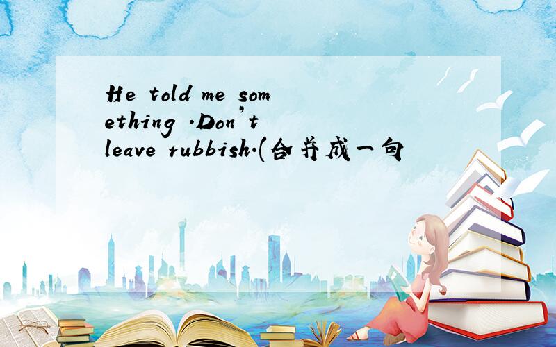 He told me something .Don’t leave rubbish.(合并成一句