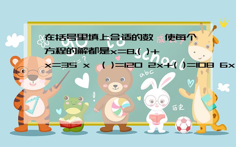 在括号里填上合适的数,使每个方程的解都是x=8.( )+x=35 x×( )=120 2x+( )=108 6x÷（ ）