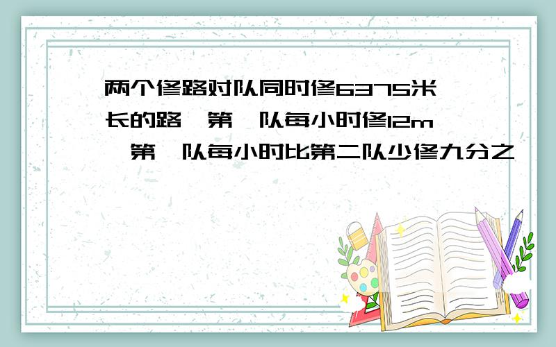 两个修路对队同时修6375米长的路,第一队每小时修12m,第一队每小时比第二队少修九分之一,完成