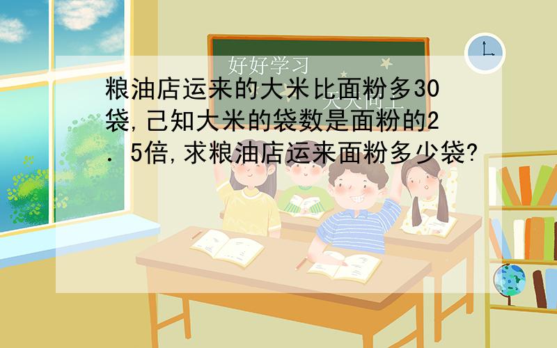 粮油店运来的大米比面粉多30袋,己知大米的袋数是面粉的2．5倍,求粮油店运来面粉多少袋?