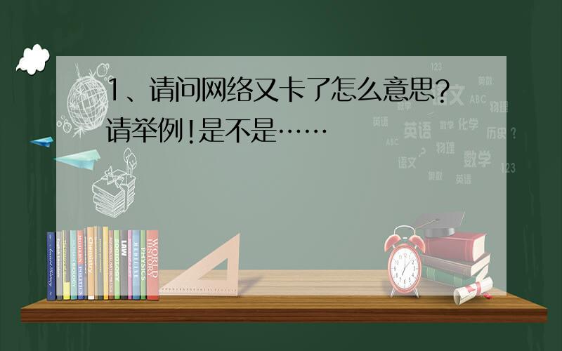 1、请问网络又卡了怎么意思?请举例!是不是……