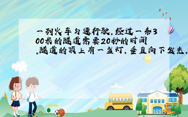 一列火车匀速行驶，经过一条300米的隧道需要20秒的时间。隧道的顶上有一盏灯，垂直向下发光，灯光照在火车上的时间