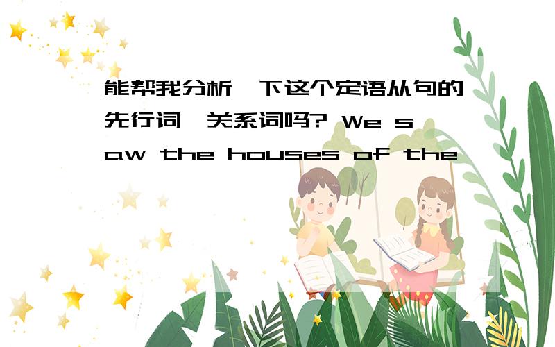 能帮我分析一下这个定语从句的先行词,关系词吗? We saw the houses of the