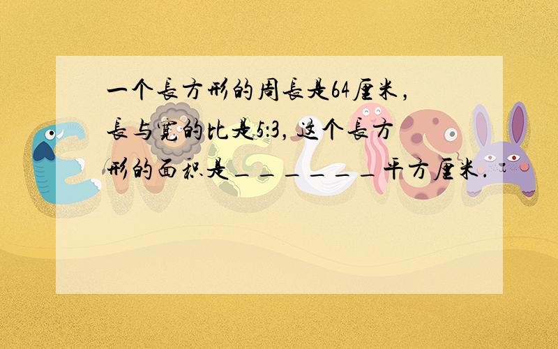 一个长方形的周长是64厘米，长与宽的比是5：3，这个长方形的面积是______平方厘米．