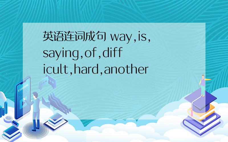 英语连词成句 way,is,saying,of,difficult,hard,another