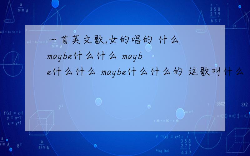 一首英文歌,女的唱的 什么 maybe什么什么 maybe什么什么 maybe什么什么的 这歌叫什么