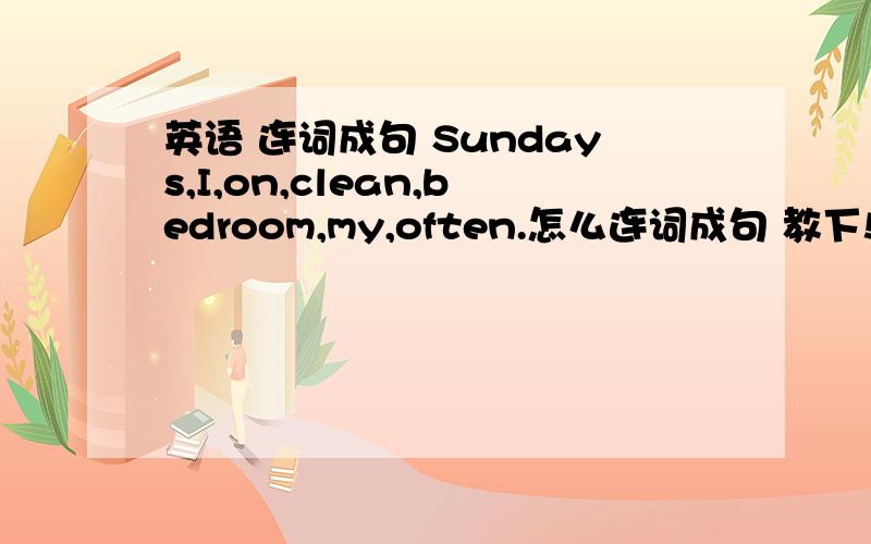 英语 连词成句 Sundays,I,on,clean,bedroom,my,often.怎么连词成句 教下!