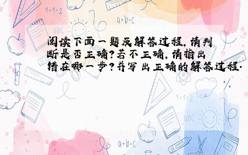 阅读下面一题及解答过程，请判断是否正确？若不正确，请指出错在哪一步？并写出正确的解答过程．