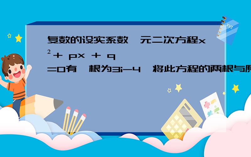 复数的设实系数一元二次方程x²+ px + q=0有一根为3i-4,将此方程的两根与原点在复平面内标出,则此三