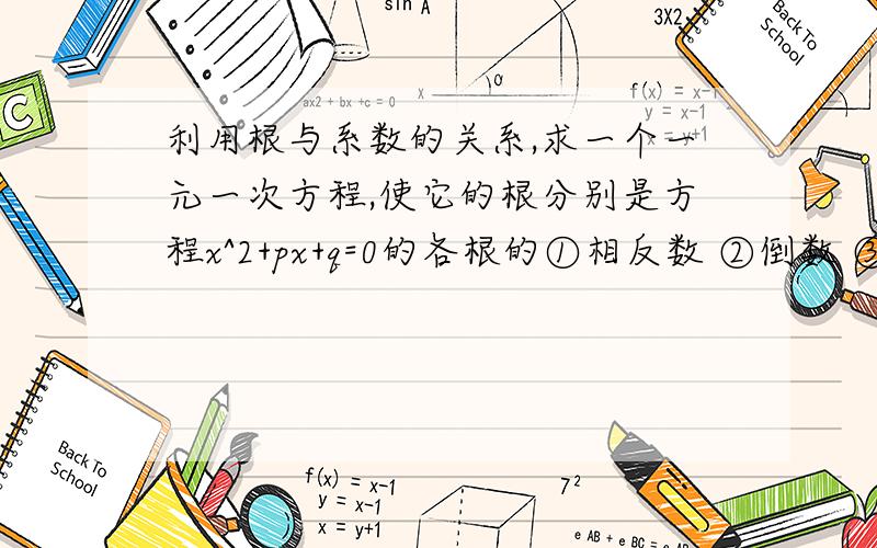 利用根与系数的关系,求一个一元一次方程,使它的根分别是方程x^2+px+q=0的各根的①相反数 ②倒数 ③平方