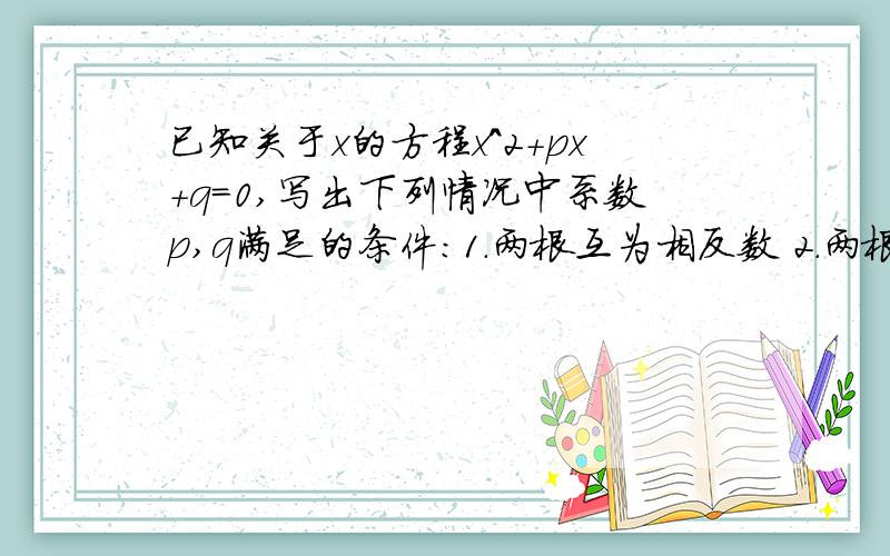 已知关于x的方程x^2+px+q=0,写出下列情况中系数p,q满足的条件:1.两根互为相反数 2.两根互为倒数