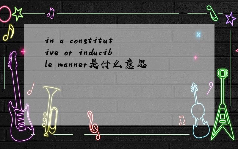 in a constitutive or inducible manner是什么意思