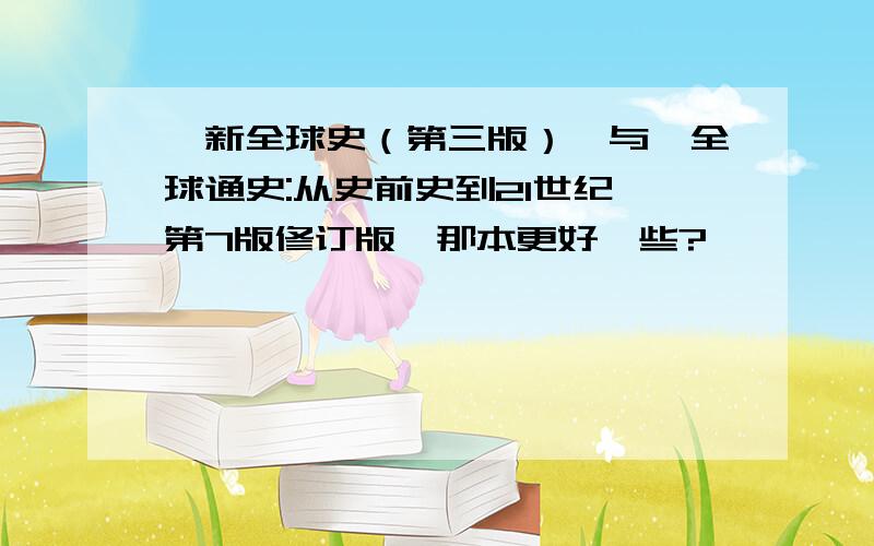 《新全球史（第三版）》与《全球通史:从史前史到21世纪 第7版修订版》那本更好一些?