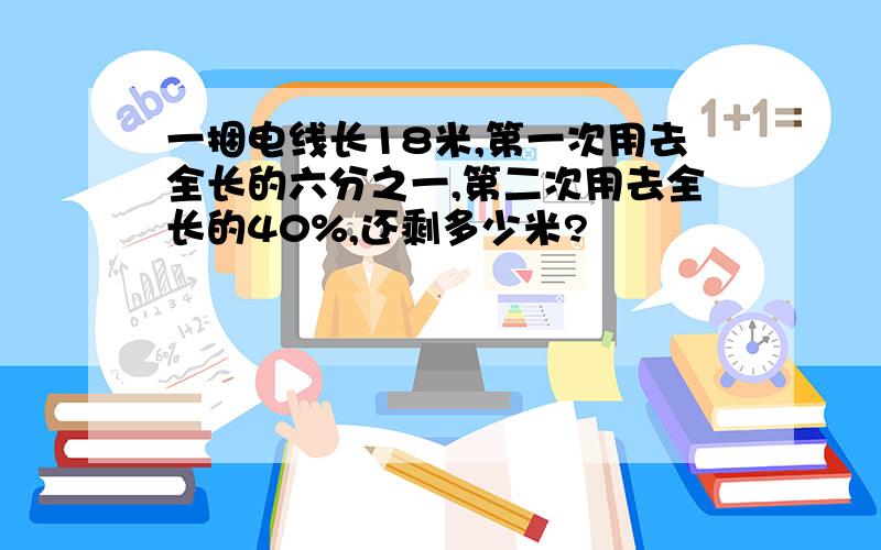 一捆电线长18米,第一次用去全长的六分之一,第二次用去全长的40%,还剩多少米?