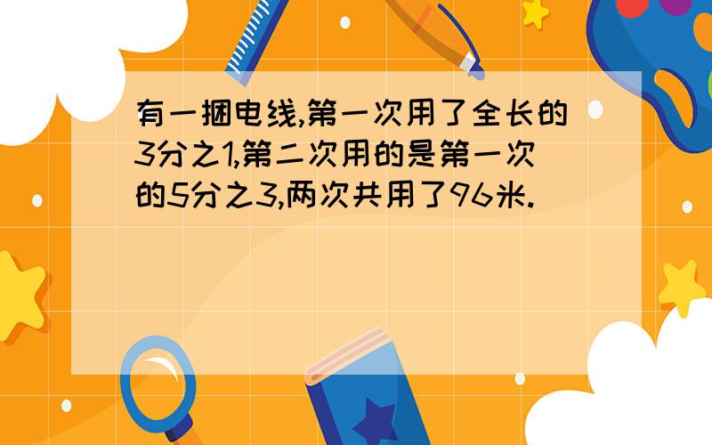 有一捆电线,第一次用了全长的3分之1,第二次用的是第一次的5分之3,两次共用了96米.