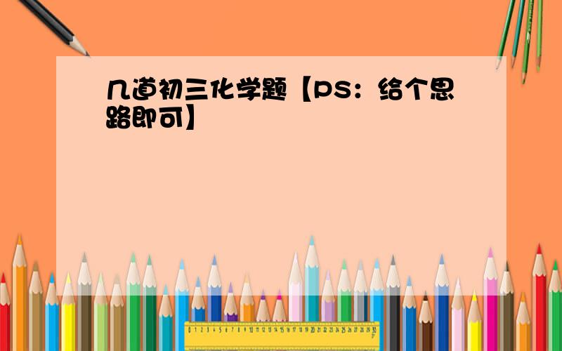 几道初三化学题【PS：给个思路即可】