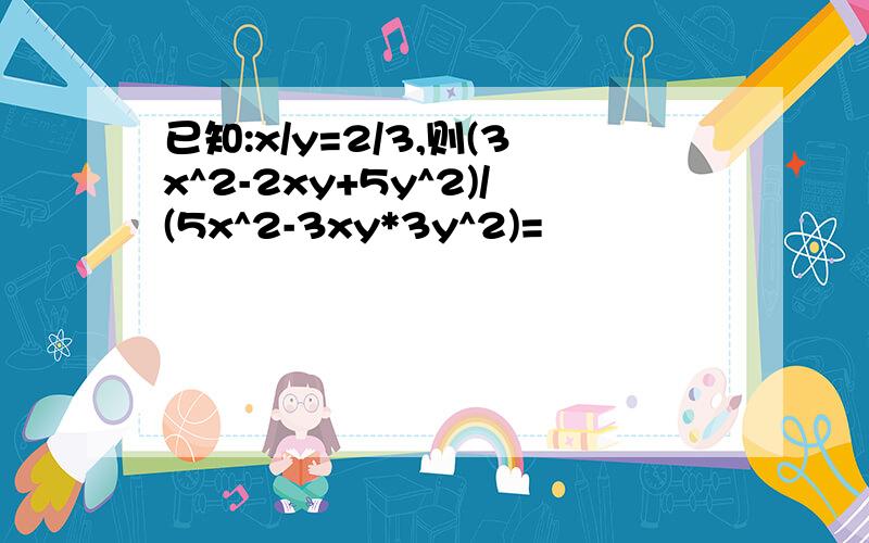 已知:x/y=2/3,则(3x^2-2xy+5y^2)/(5x^2-3xy*3y^2)=