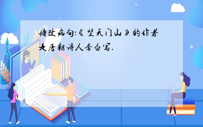 修改病句：《望天门山》的作者是唐朝诗人李白写.