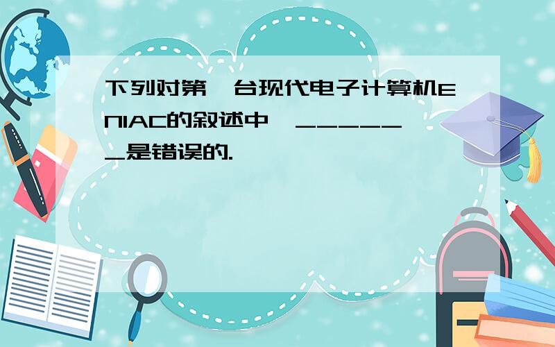 下列对第一台现代电子计算机ENIAC的叙述中,______是错误的.