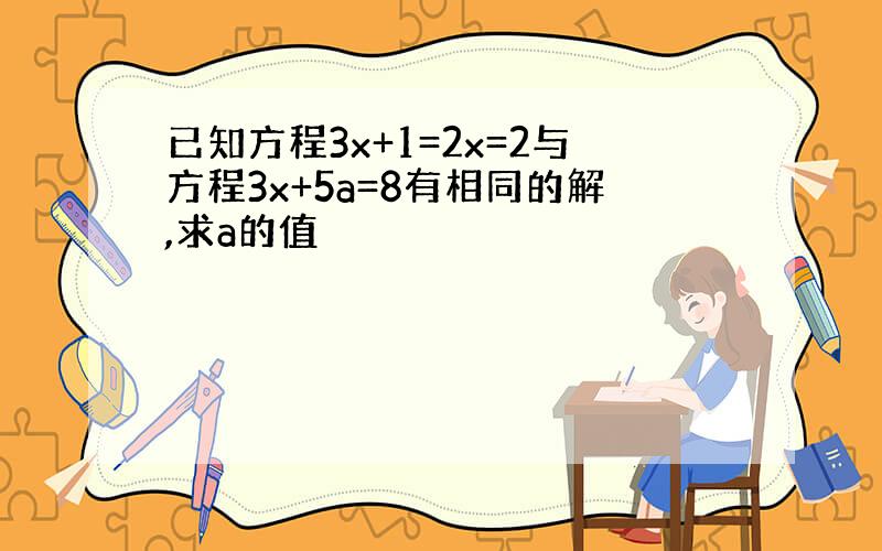 已知方程3x+1=2x=2与方程3x+5a=8有相同的解,求a的值