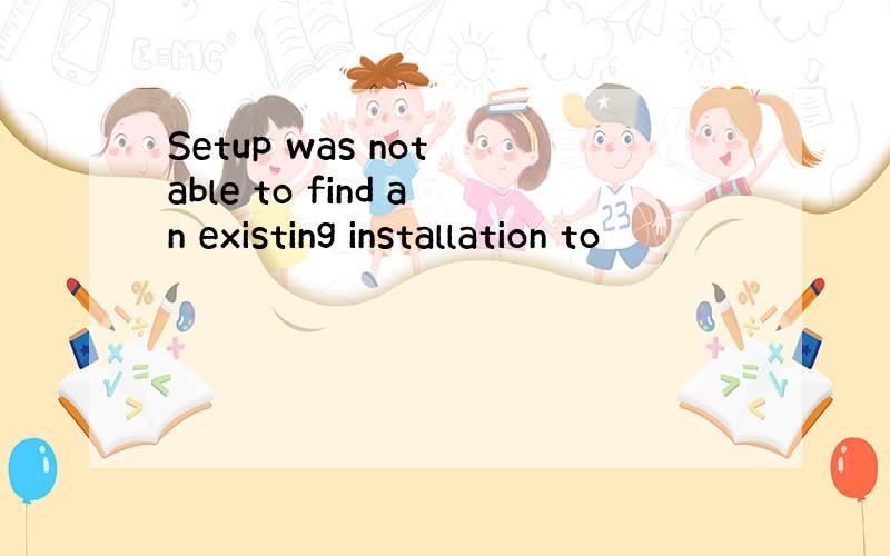 Setup was not able to find an existing installation to