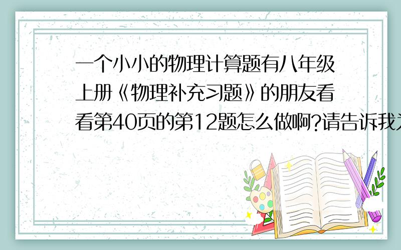 一个小小的物理计算题有八年级上册《物理补充习题》的朋友看看第40页的第12题怎么做啊?请告诉我为什么.是凤凰出版传媒集团