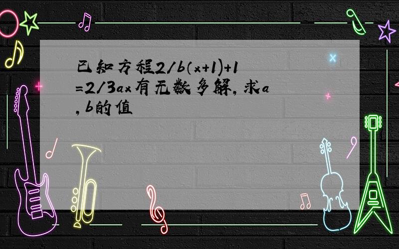 已知方程2/b（x+1)+1=2/3ax有无数多解,求a,b的值