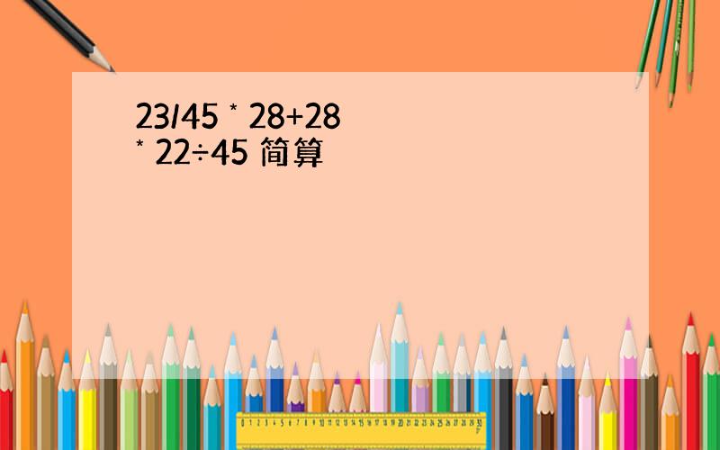 23/45 * 28+28 * 22÷45 简算