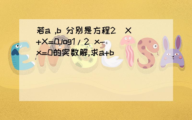 若a ,b 分别是方程2^X+X=0,log1/2 x-x=0的实数解,求a+b