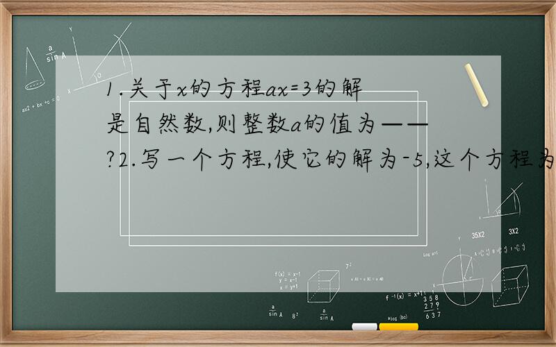 1.关于x的方程ax=3的解是自然数,则整数a的值为——?2.写一个方程,使它的解为-5,这个方程为——?